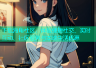 下载海角社区，体验便捷社交、实时互动、社区服务与本地生活优惠
