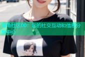 海角社区00：您的社交互动和信息分享中心