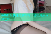 海角社区快速进驻指南，轻松开启互动之旅