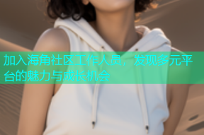加入海角社区工作人员，发现多元平台的魅力与成长机会