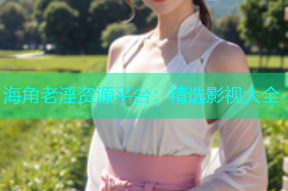 海角老淫资源平台：精选影视大全