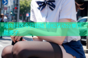 海角社区今日登陆 轻松互动分享兴趣圈子