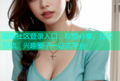 海角社区登录入口：视频分享、社交互动、兴趣圈子一站式平台