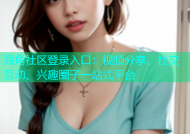 海角社区登录入口：视频分享、社交互动、兴趣圈子一站式平台
