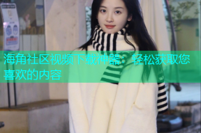 海角社区视频下载神器：轻松获取您喜欢的内容