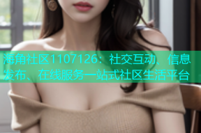 海角社区1107126：社交互动、信息发布、在线服务一站式社区生活平台