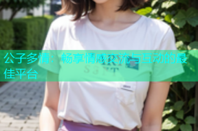 公子多情：畅享情感交流与互动的最佳平台