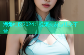 海角社区2024：视频交友与社交平台