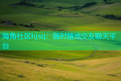 海角社区hjsq：随时随地交友聊天平台