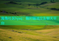 海角社区hjsq：随时随地交友聊天平台