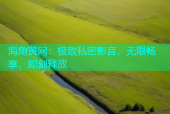 海角黄网：极致私密影音，无限畅享，即刻释放