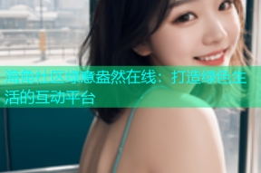 海角社区绿意盎然在线：打造绿色生活的互动平台