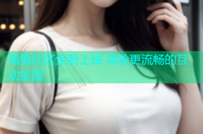 海角社区全新上线 体验更流畅的互动生活