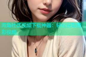 海角社区视频下载神器：轻松获取精彩视频
