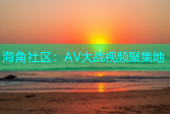 海角社区：AV大战视频聚集地