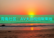 海角社区：AV大战视频聚集地