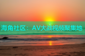 海角社区：AV大战视频聚集地