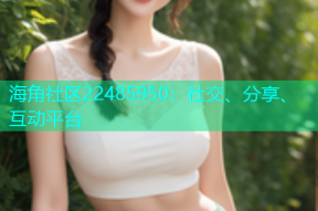 海角社区22485950：社交、分享、互动平台