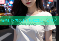 海角社区怎么上？轻松加入互动社区