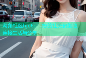 海角社区hje6d：您的社交聚集地，连接生活与分享