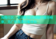 海角社区：全球影视资源随时随地畅享，无广告高清观看体验