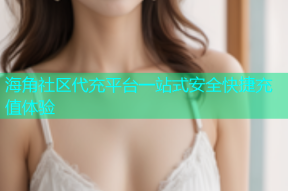 海角社区代充平台一站式安全快捷充值体验