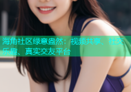 海角社区绿意盎然：视频共享、社交乐趣、真实交友平台