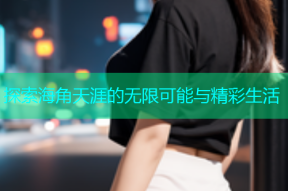 探索海角天涯的无限可能与精彩生活