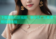 下载海角社区视频，享受无广告高清短视频体验