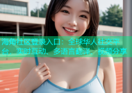 海角社区登录入口：全球华人社交平台，实时互动、多语言翻译、视频分享