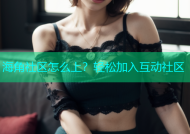 海角社区怎么上？轻松加入互动社区