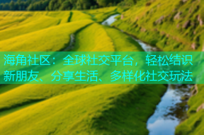 海角社区：全球社交平台，轻松结识新朋友、分享生活、多样化社交玩法