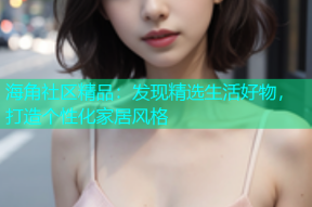 海角社区精品：发现精选生活好物，打造个性化家居风格