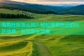 海角社区怎么找？轻松搜索附近的社区信息，发现新生活圈