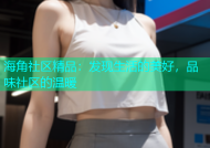 海角社区精品：发现生活的美好，品味社区的温暖