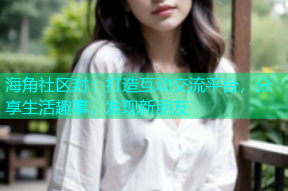 海角社区封：打造互动交流平台，分享生活趣事，发现新朋友