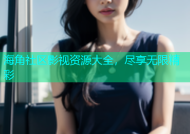 海角社区影视资源大全，尽享无限精彩