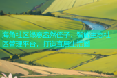 海角社区绿意盎然侄子：智能生态社区管理平台，打造宜居生活圈