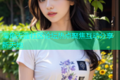 海角天涯社区论坛热点聚焦互动分享新天地