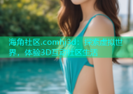 海角社区.comhj3d：探索虚拟世界，体验3D互动社区生活
