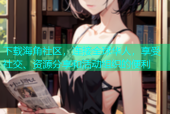 下载海角社区，连接全球华人，享受社交、资源分享和活动组织的便利