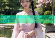 海角社区：实时互动、社交圈子、游戏交友