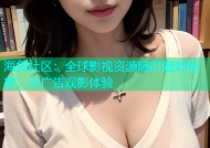 海角社区：全球影视资源随时随地畅享，无广告观影体验