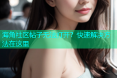 海角社区帖子无法打开？快速解决方法在这里