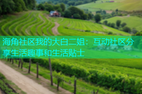 海角社区我的大白二姐：互动社区分享生活趣事和生活贴士