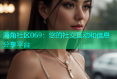 海角社区069：您的社交互动和信息分享平台
