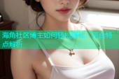 海角社区博主如何轻松赚钱：平台特点解析