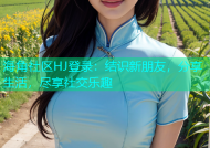 海角社区HJ登录：结识新朋友，分享生活，尽享社交乐趣