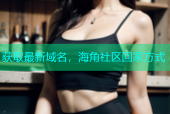 获取最新域名，海角社区回家方式