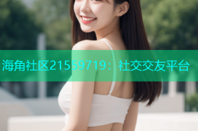 海角社区21559719：社交交友平台